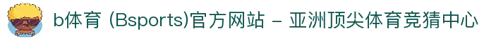 b体育 (Bsports)官方网站 - 亚洲顶尖体育竞猜中心
